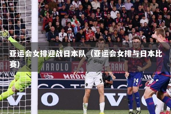 亚运会女排迎战日本队（亚运会女排与日本比赛）