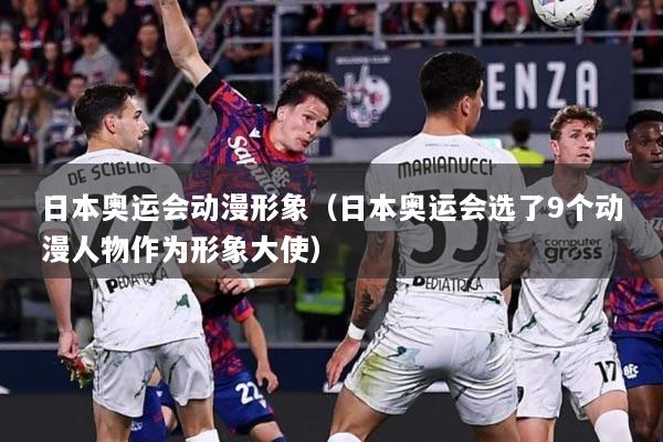 日本奥运会动漫形象（日本奥运会选了9个动漫人物作为形象大使）