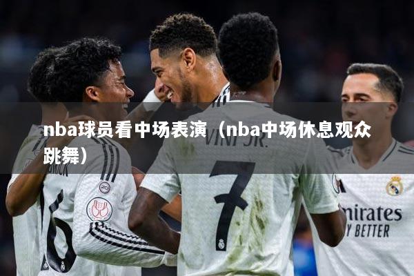 nba球员看中场表演（nba中场休息观众跳舞）