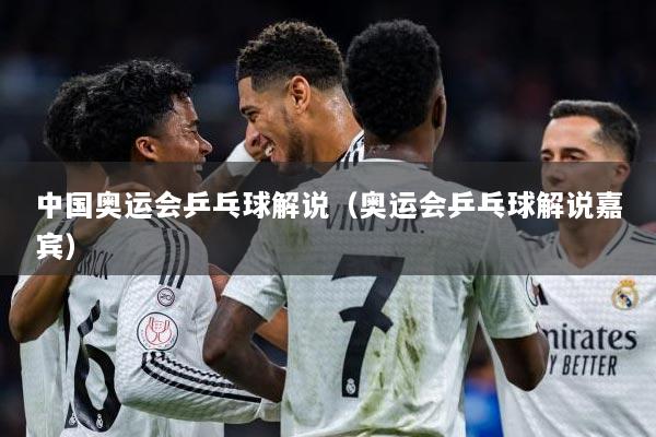 中国奥运会乒乓球解说（奥运会乒乓球解说嘉宾）