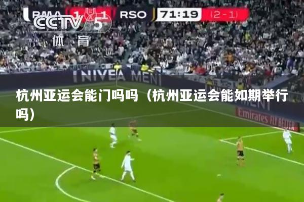 杭州亚运会能门吗吗（杭州亚运会能如期举行吗）