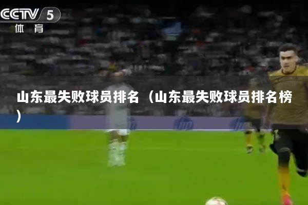 山东最失败球员排名（山东最失败球员排名榜）