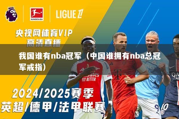 我国谁有nba冠军（中国谁拥有nba总冠军戒指）