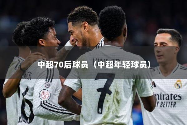 中超70后球员（中超年轻球员）