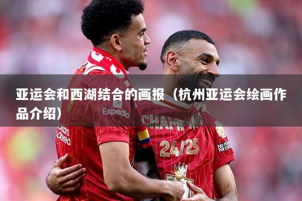 亚运会和西湖结合的画报（杭州亚运会绘画作品介绍）