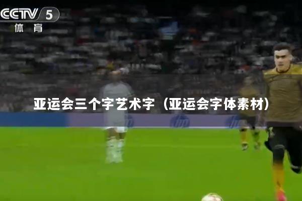 亚运会三个字艺术字（亚运会字体素材）