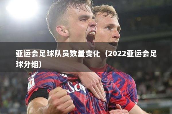 亚运会足球队员数量变化(2022亚运会足球分组)