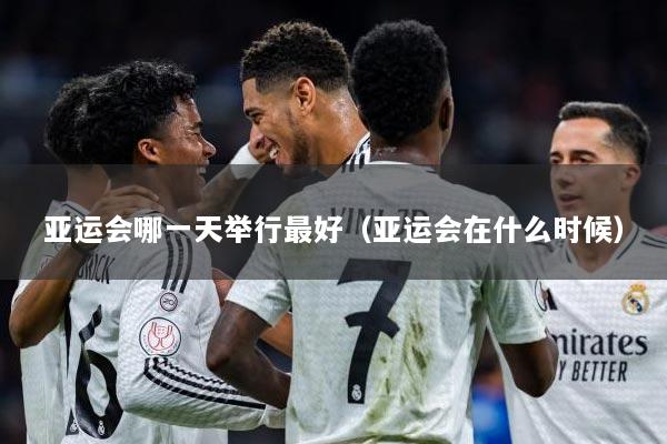 亚运会哪一天举行最好（亚运会在什么时候）