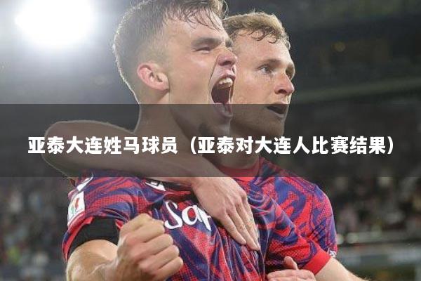亚泰大连姓马球员（亚泰对大连人比赛结果）