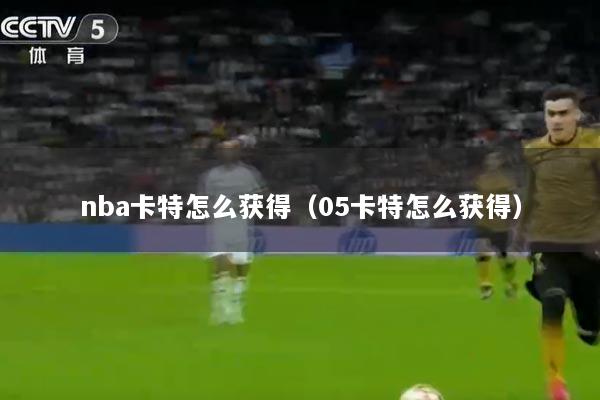 nba卡特怎么获得（05卡特怎么获得）