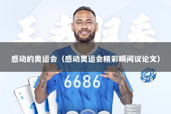 感动的奥运会（感动奥运会精彩瞬间议论文）