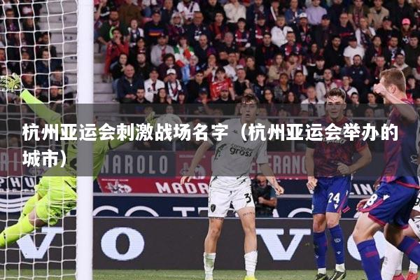 杭州亚运会刺激战场名字（杭州亚运会举办的城市）