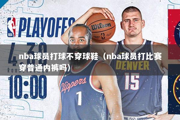 nba球员打球不穿球鞋（nba球员打比赛穿普通内裤吗）