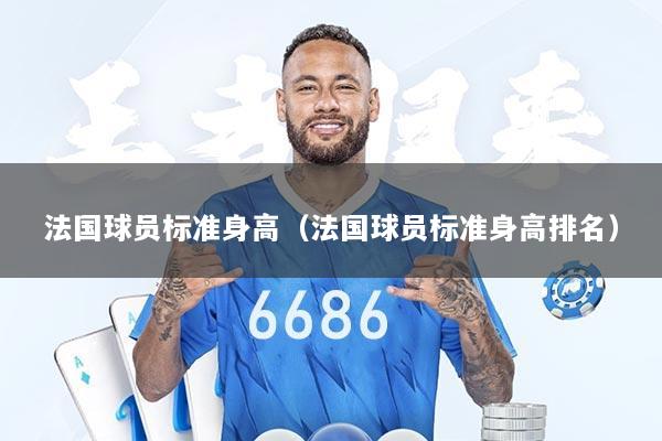 法国球员标准身高（法国球员标准身高排名）