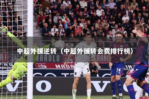 中超外援逆转（中超外援转会费排行榜）