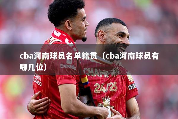 cba河南球员名单籍贯（cba河南球员有哪几位）