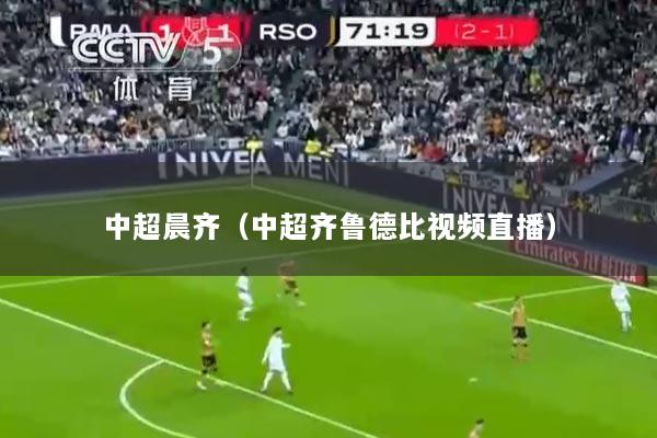中超晨齐（中超齐鲁德比视频直播）