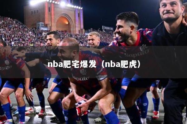 nba肥宅爆发（nba肥虎）