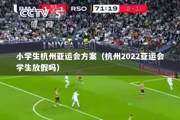 小学生杭州亚运会方案（杭州2022亚运会学生放假吗）