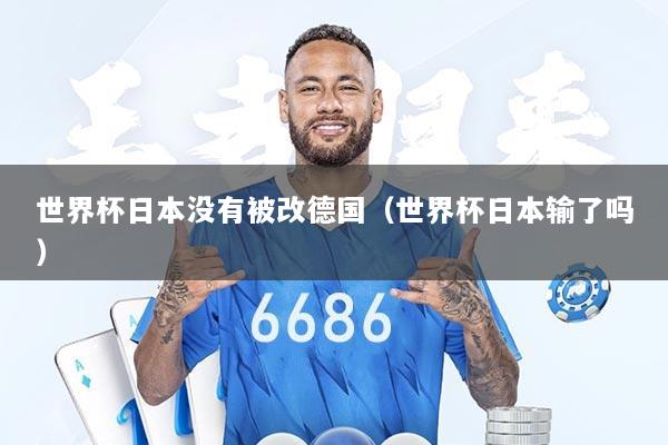 世界杯日本没有被改德国（世界杯日本输了吗）
