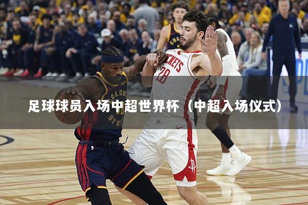 足球球员入场中超世界杯（中超入场仪式）