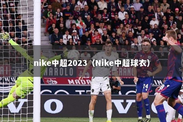 nike中超2023（Nike中超球衣）