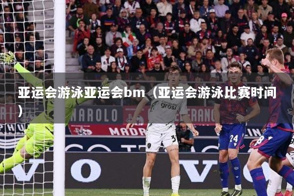 亚运会游泳亚运会bm（亚运会游泳比赛时间）