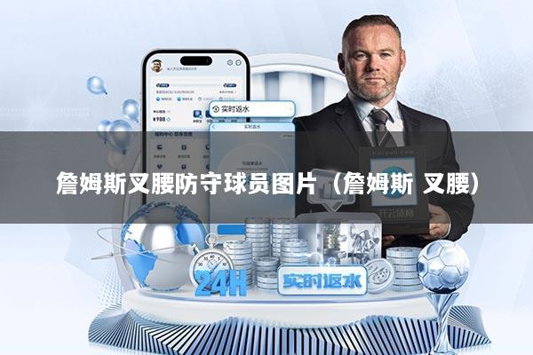 詹姆斯叉腰防守球员图片（詹姆斯 叉腰）