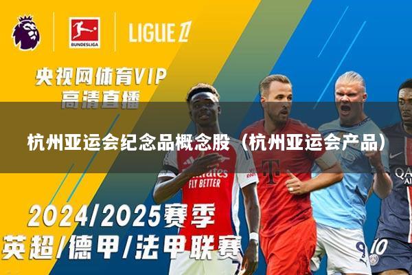 杭州亚运会纪念品概念股（杭州亚运会产品）