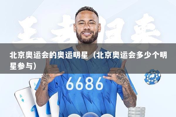 北京奥运会的奥运明星（北京奥运会多少个明星参与）