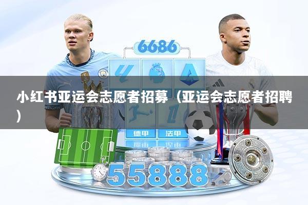小红书亚运会志愿者招募（亚运会志愿者招聘）