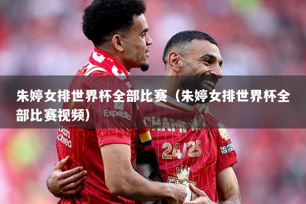 朱婷女排世界杯全部比赛（朱婷女排世界杯全部比赛视频）