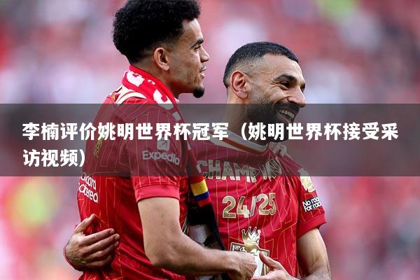 李楠评价姚明世界杯冠军（姚明世界杯接受采访视频）