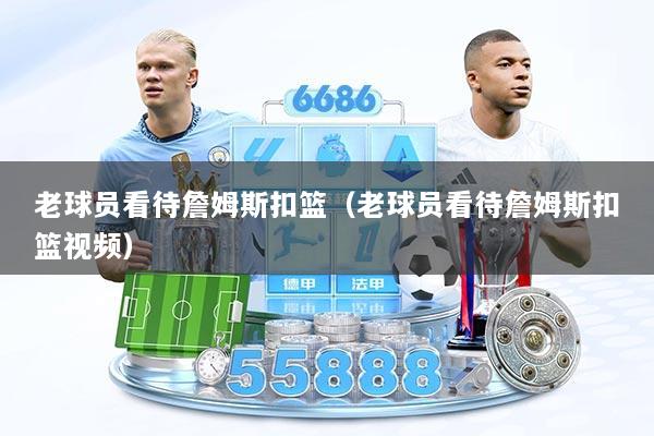 老球员看待詹姆斯扣篮（老球员看待詹姆斯扣篮视频）