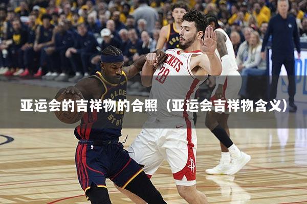 亚运会的吉祥物的合照（亚运会吉祥物含义）